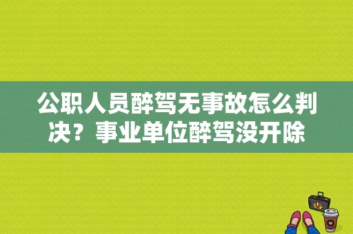 公职人员醉驾无事故怎么判决？事业单位醉驾没开除-图1