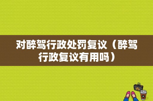 对醉驾行政处罚复议（醉驾行政复议有用吗）