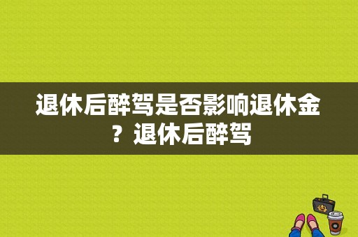 退休后醉驾是否影响退休金？退休后醉驾