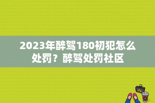 2023年醉驾180初犯怎么处罚？醉驾处罚社区