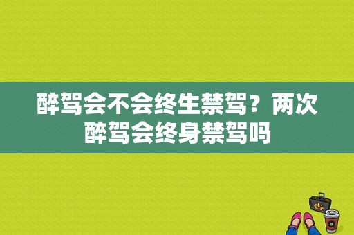 醉驾会不会终生禁驾？两次醉驾会终身禁驾吗