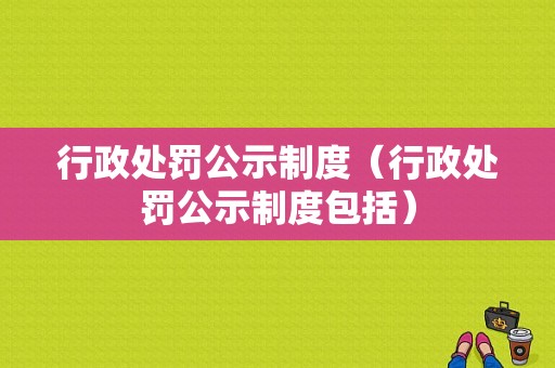 行政处罚公示制度（行政处罚公示制度包括）