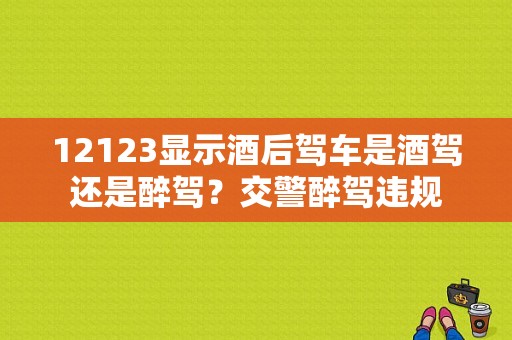 12123显示酒后驾车是酒驾还是醉驾？交警醉驾违规