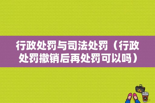 行政处罚与司法处罚（行政处罚撤销后再处罚可以吗）