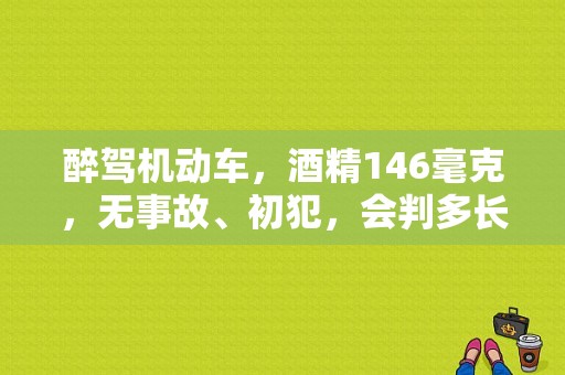 醉驾机动车，酒精146毫克，无事故、初犯，会判多长时间？醉驾几年146