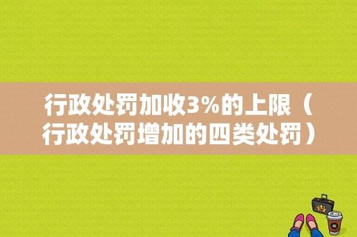 行政处罚加收3%的上限（行政处罚增加的四类处罚）