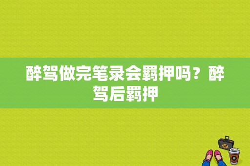 醉驾做完笔录会羁押吗？醉驾后羁押