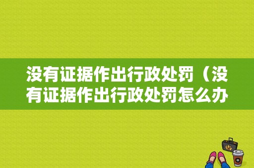 没有证据作出行政处罚（没有证据作出行政处罚怎么办）