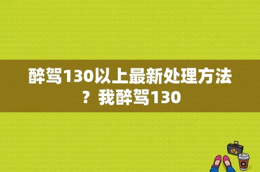 醉驾130以上最新处理方法？我醉驾130