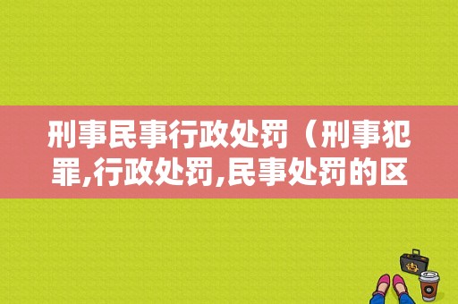 刑事民事行政处罚（刑事犯罪,行政处罚,民事处罚的区别）