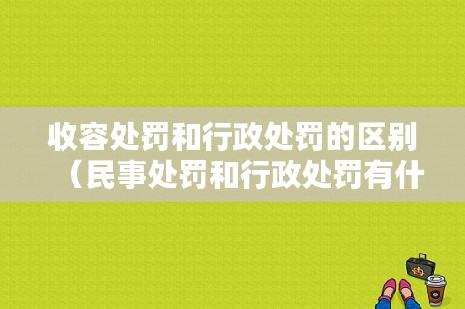 收容处罚和行政处罚的区别（民事处罚和行政处罚有什么区别）