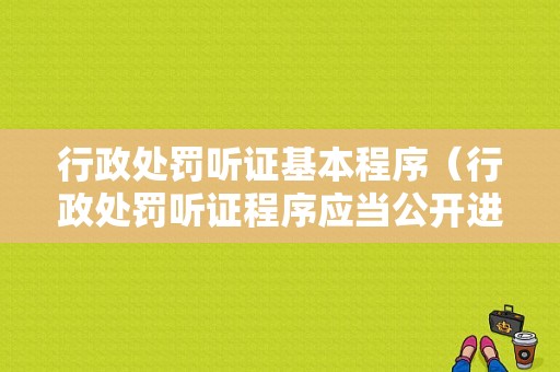 行政处罚听证基本程序（行政处罚听证程序应当公开进行但涉及什么的除外）