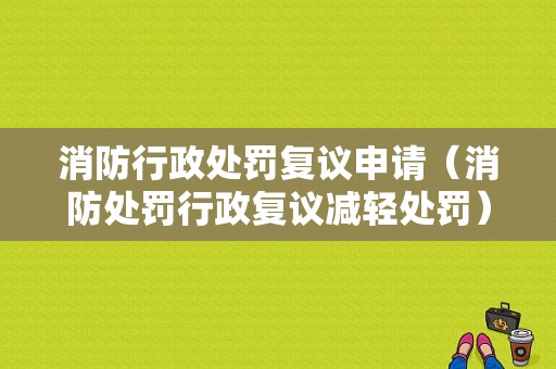 消防行政处罚复议申请（消防处罚行政复议减轻处罚）