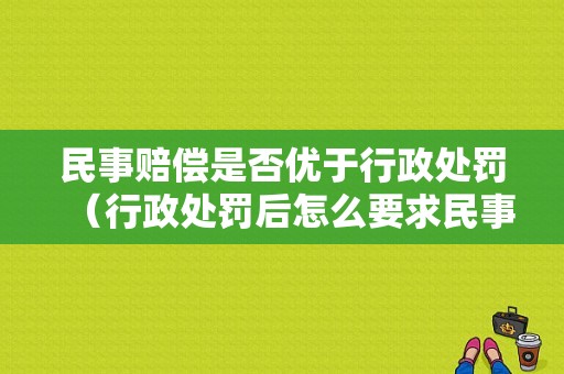 民事赔偿是否优于行政处罚（行政处罚后怎么要求民事赔偿）