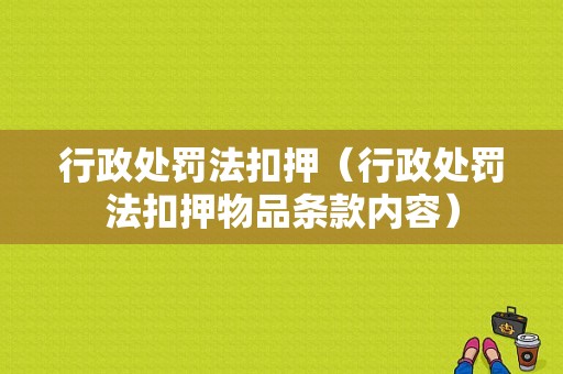 行政处罚法扣押（行政处罚法扣押物品条款内容）-图1