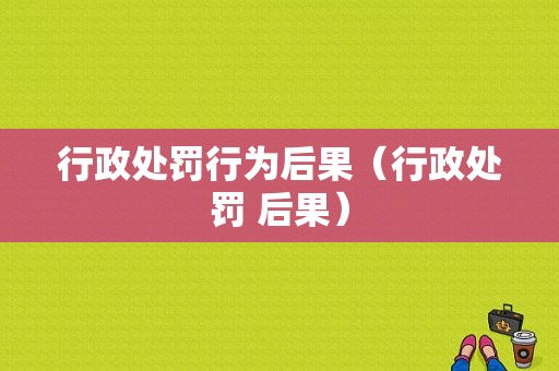 行政处罚行为后果（行政处罚 后果）