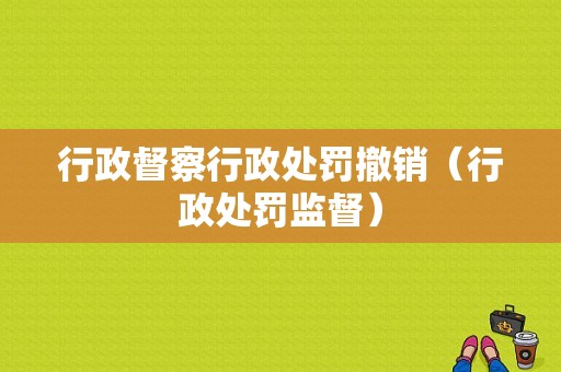 行政督察行政处罚撤销（行政处罚监督）-图1