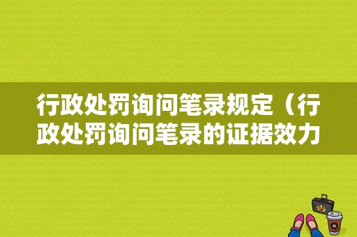 行政处罚询问笔录规定（行政处罚询问笔录的证据效力）