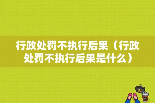 行政处罚不执行后果（行政处罚不执行后果是什么）