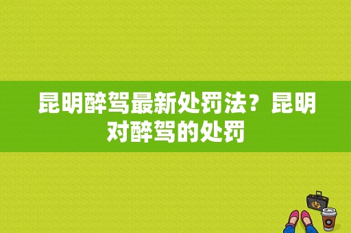 昆明醉驾最新处罚法？昆明对醉驾的处罚