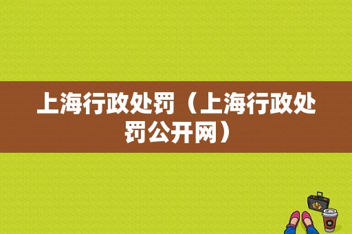 上海行政处罚（上海行政处罚公开网）