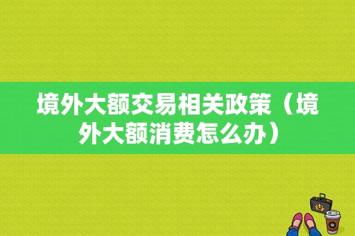 境外大额交易相关政策（境外大额消费怎么办）