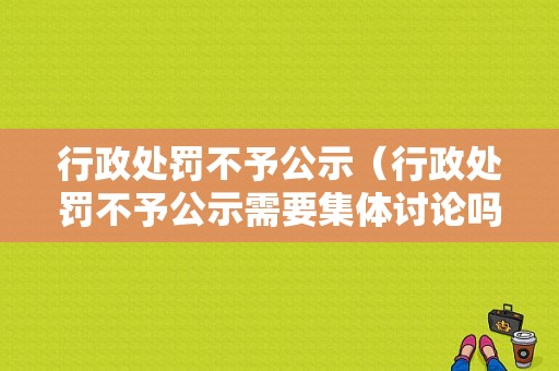 行政处罚不予公示（行政处罚不予公示需要集体讨论吗）