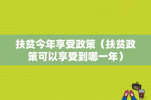 扶贫今年享受政策（扶贫政策可以享受到哪一年）