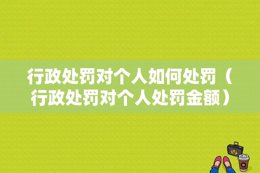 行政处罚对个人如何处罚（行政处罚对个人处罚金额）