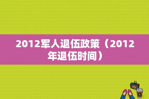 2012军人退伍政策（2012年退伍时间）