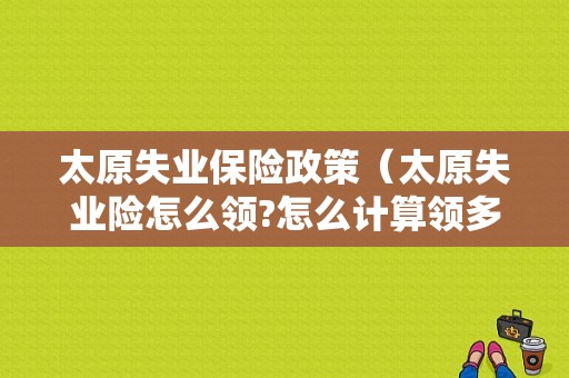 太原失业保险政策（太原失业险怎么领?怎么计算领多少?）