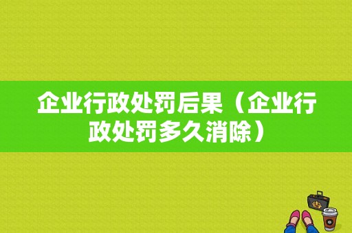 企业行政处罚后果（企业行政处罚多久消除）-图1