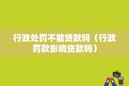 行政处罚不能贷款吗（行政罚款影响贷款吗）