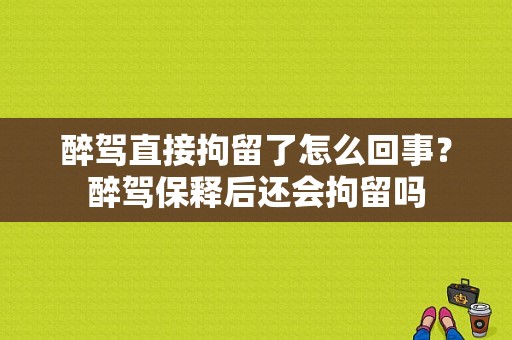 醉驾直接拘留了怎么回事？醉驾保释后还会拘留吗