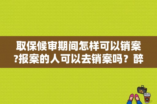 取保候审期间怎样可以销案?报案的人可以去销案吗？醉驾取保候审能消案吗