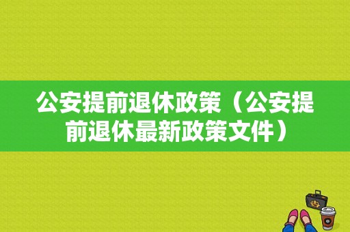 公安提前退休政策（公安提前退休最新政策文件）