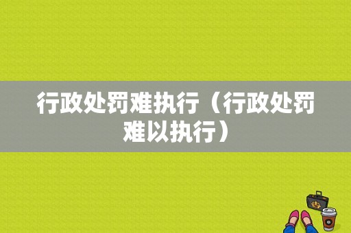 行政处罚难执行（行政处罚难以执行）