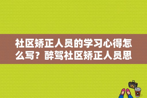 社区矫正人员的学习心得怎么写？醉驾社区矫正人员思想汇报