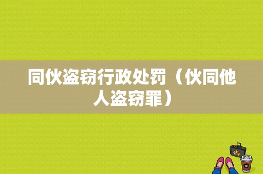 同伙盗窃行政处罚（伙同他人盗窃罪）