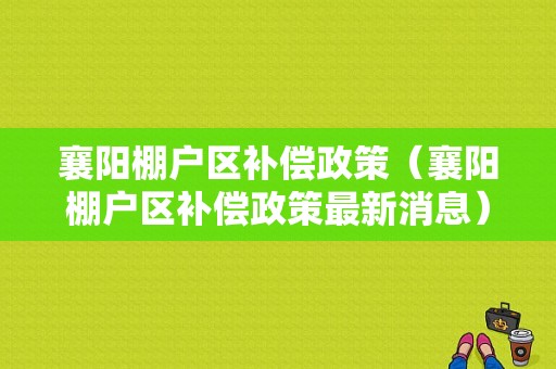 襄阳棚户区补偿政策（襄阳棚户区补偿政策最新消息）