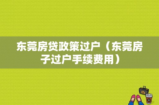 东莞房贷政策过户（东莞房子过户手续费用）