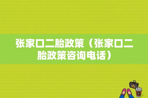 张家口二胎政策（张家口二胎政策咨询电话）