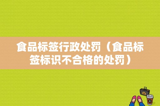 食品标签行政处罚（食品标签标识不合格的处罚）-图1