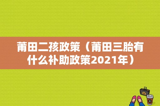 莆田二孩政策（莆田三胎有什么补助政策2021年）-图1