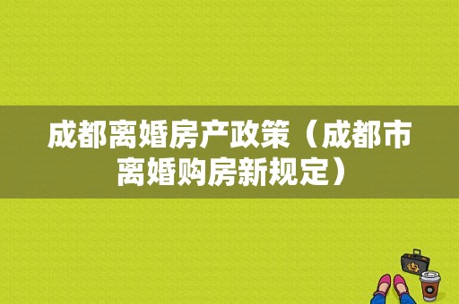 成都离婚房产政策（成都市离婚购房新规定）