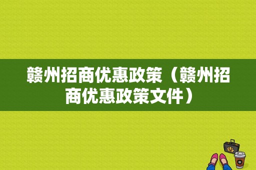 赣州招商优惠政策（赣州招商优惠政策文件）