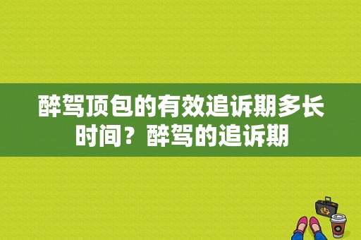 醉驾顶包的有效追诉期多长时间？醉驾的追诉期