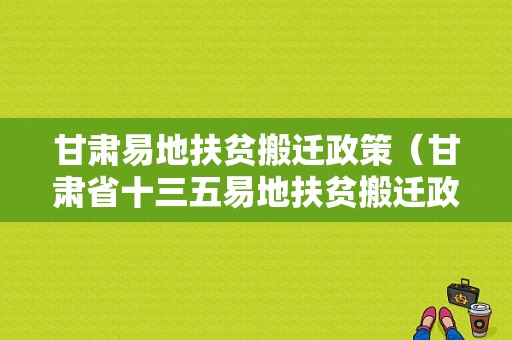 甘肃易地扶贫搬迁政策（甘肃省十三五易地扶贫搬迁政策解读）