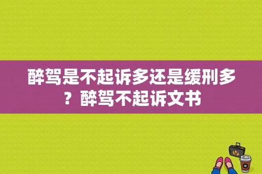 醉驾是不起诉多还是缓刑多？醉驾不起诉文书