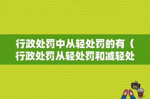 行政处罚中从轻处罚的有（行政处罚从轻处罚和减轻处罚的区别）